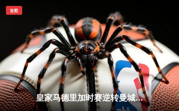 皇家马德里加时赛逆转曼城 欧冠上演史诗级对决