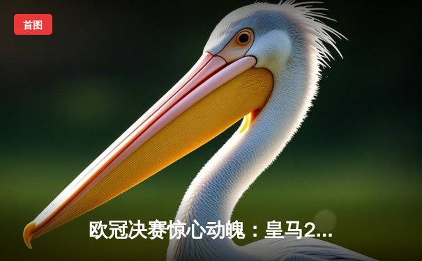 欧冠决赛惊心动魄：皇马2-1绝杀多特蒙德，维尼修斯传射建功