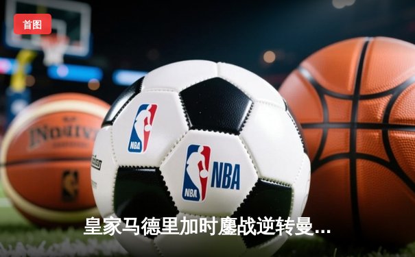 皇家马德里加时鏖战逆转曼城 惊险晋级欧冠四强