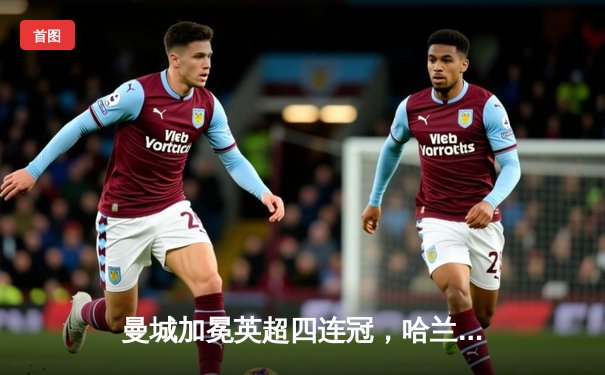 曼城加冕英超四连冠，哈兰德双响锁定历史性胜利