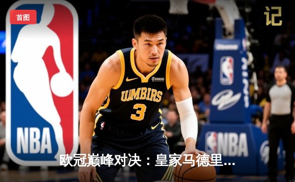 欧冠巅峰对决：皇家马德里加时鏖战3-2力克拜仁慕尼黑，本泽马双响定乾坤