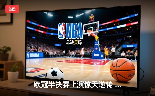 欧冠半决赛上演惊天逆转 皇马3-1淘汰拜仁挺进决赛