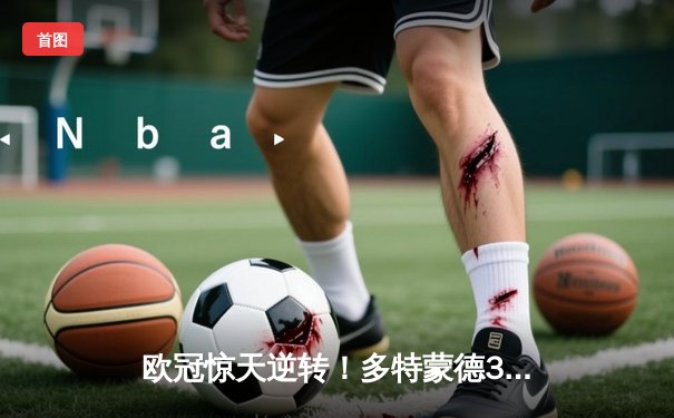 欧冠惊天逆转！多特蒙德3-2绝杀巴黎，哈兰德双响导演奇迹之夜