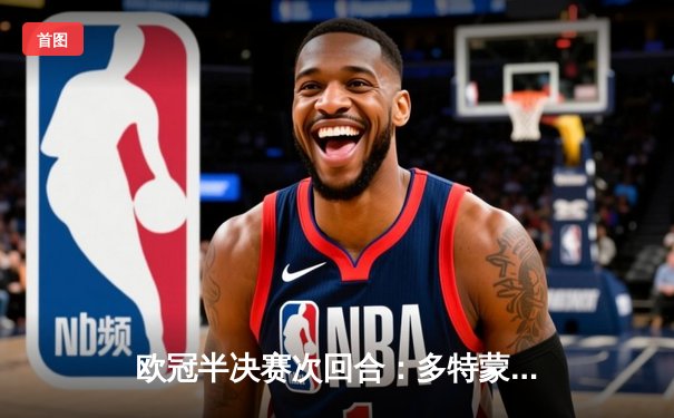 欧冠半决赛次回合：多特蒙德客场逆转巴黎，胡梅尔斯制胜球助球队挺进温布利