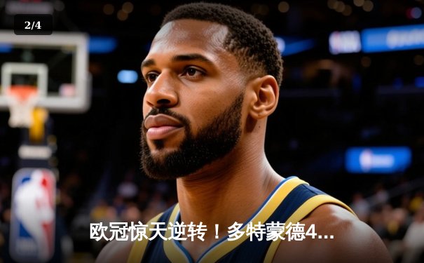 欧冠惊天逆转！多特蒙德4-2淘汰巴黎，桑乔独造三球闪耀威斯特法伦 - 2